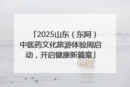 2025山东（东阿）中医药文化旅游体验周启动，开启健康新篇章