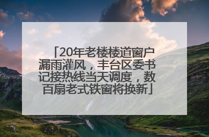 20年老楼楼道窗户漏雨灌风，丰台区委书记接热线当天调度，数百扇老式铁窗将换新