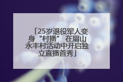 25岁退役军人变身“村播” 在眉山永丰村活动中开启独立直播首秀