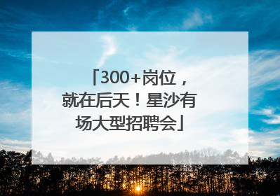 300+岗位，就在后天！星沙有场大型招聘会