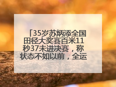 35岁苏炳添全国田径大奖赛百米11秒37未进决赛，称状态不如以前，全运会争取上替补