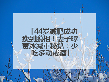 44岁减肥成功瘦到脱相！妻子曝贾冰减重秘籍：少吃多动戒酒
