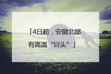 4日起，安徽北部有高温“冒头”