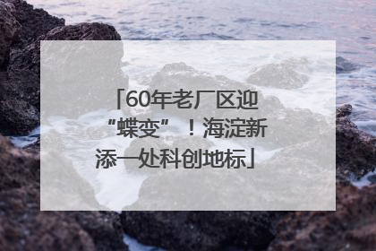 60年老厂区迎“蝶变”！海淀新添一处科创地标