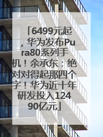6499元起，华为发布Pura80系列手机！余承东：绝对对得起那四个字！华为近十年研发投入12490亿元