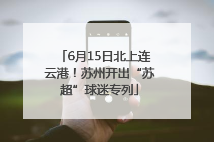 6月15日北上连云港！苏州开出“苏超”球迷专列