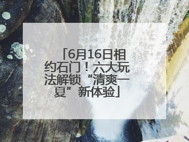 6月16日相约石门！六大玩法解锁“清爽一夏”新体验