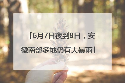 6月7日夜到8日，安徽南部多地仍有大暴雨