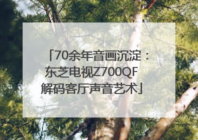70余年音画沉淀：东芝电视Z700QF解码客厅声音艺术