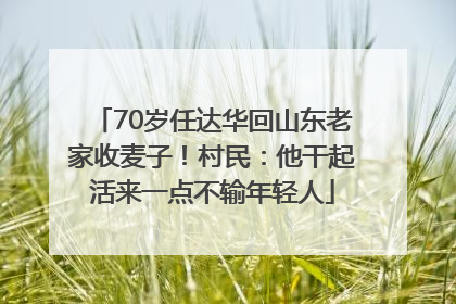 70岁任达华回山东老家收麦子！村民：他干起活来一点不输年轻人