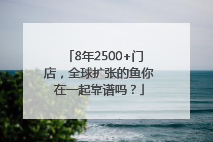 8年2500+门店，全球扩张的鱼你在一起靠谱吗？