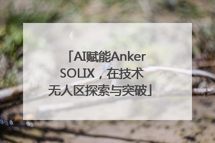 AI赋能Anker SOLIX，在技术无人区探索与突破